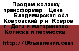 Продам коляску - трансформер › Цена ­ 6 000 - Владимирская обл., Ковровский р-н, Ковров г. Дети и материнство » Коляски и переноски   